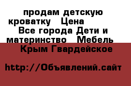 продам детскую кроватку › Цена ­ 3 500 - Все города Дети и материнство » Мебель   . Крым,Гвардейское